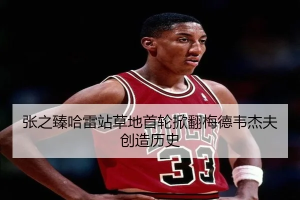 张之臻哈雷站草地首轮掀翻梅德韦杰夫创造历史