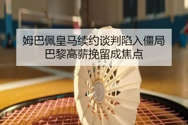姆巴佩皇马续约谈判陷入僵局 巴黎高薪挽留成焦点