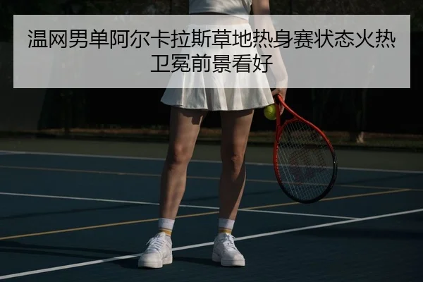 温网男单阿尔卡拉斯草地热身赛状态火热卫冕前景看好