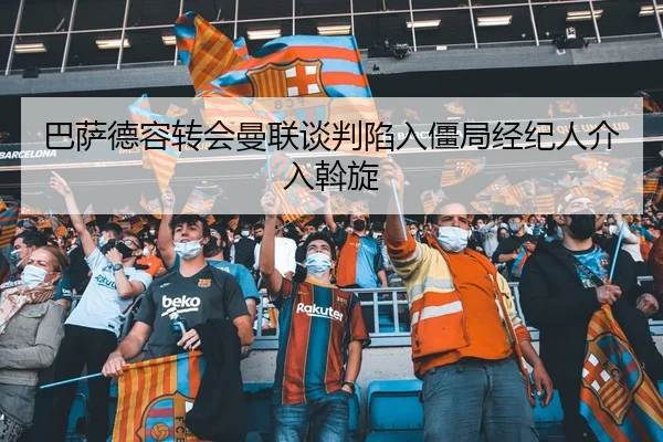 巴萨德容转会曼联谈判陷入僵局经纪人介入斡旋
