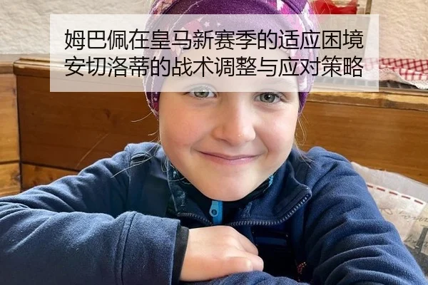 姆巴佩在皇马新赛季的适应困境 安切洛蒂的战术调整与应对策略
