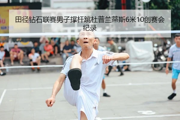 田径钻石联赛男子撑杆跳杜普兰蒂斯6米10创赛会纪录
