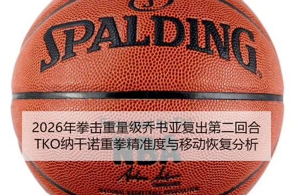 2026年拳击重量级乔书亚复出第二回合TKO纳干诺重拳精准度与移动恢复分析