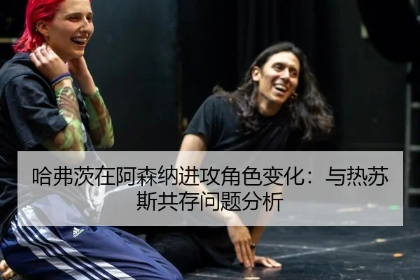 哈弗茨在阿森纳进攻角色变化：与热苏斯共存问题分析